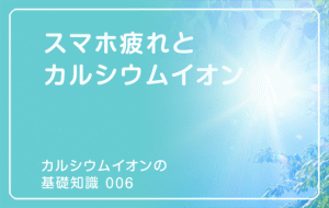 新シリーズ「カルシウムイオンの基礎知識」の第5話タイトル「スマホ疲れとカルシウムイオン」のアイキャッチ画像