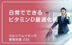 「カルシウムイオンの基礎知識」の第38話タイトル「日常でできるビタミンD最適化術」のアイキャッチ画像