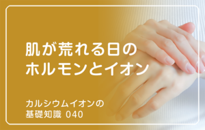 「カルシウムイオンの基礎知識」の第40話タイトル「肌が荒れる日のホルモンとイオン」のアイキャッチ画像