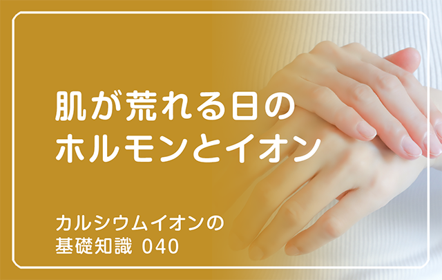 「カルシウムイオンの基礎知識」の第40話タイトル「肌が荒れる日のホルモンとイオン」のアイキャッチ画像