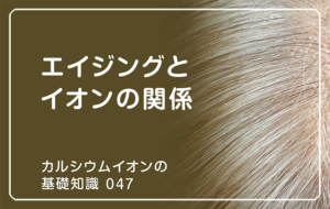 「カルシウムイオンの基礎知識」の第47話タイトル「エイジングとイオンの関係」のアイキャッチ画像