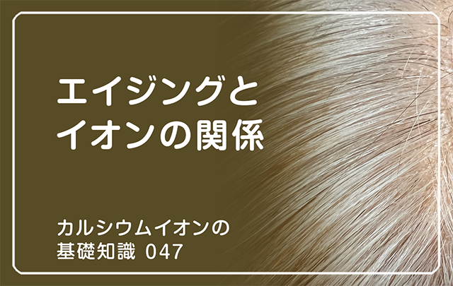 「カルシウムイオンの基礎知識」の第47話タイトル「エイジングとイオンの関係」のアイキャッチ画像