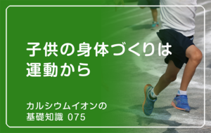 「カルシウムイオンの基礎知識」の第75話タイトル「子供の身体づくりは運動から」のアイキャッチ画像