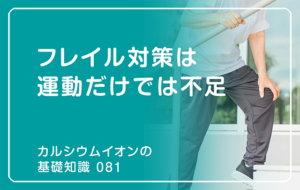 「カルシウムイオンの基礎知識」の第81話タイトル「フレイル対策は運動だけでは不足」のアイキャッチ画像